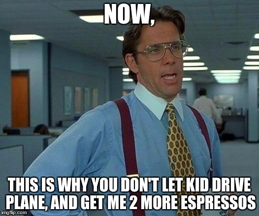 That Would Be Great Meme | NOW, THIS IS WHY YOU DON'T LET KID DRIVE PLANE, AND GET ME 2 MORE ESPRESSOS | image tagged in memes,that would be great | made w/ Imgflip meme maker