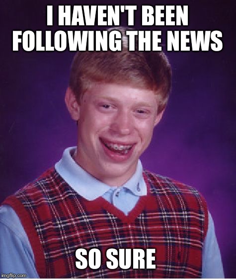 Bad Luck Brian Meme | I HAVEN'T BEEN FOLLOWING THE NEWS SO SURE | image tagged in memes,bad luck brian | made w/ Imgflip meme maker