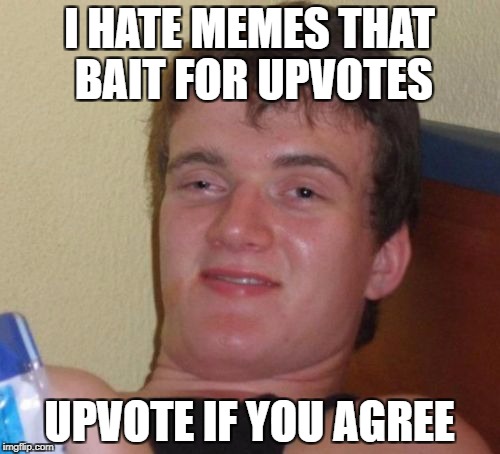 10 Guy Meme | I HATE MEMES THAT BAIT FOR UPVOTES UPVOTE IF YOU AGREE | image tagged in memes,10 guy | made w/ Imgflip meme maker