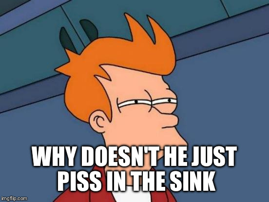Futurama Fry Meme | WHY DOESN'T HE JUST PISS IN THE SINK | image tagged in memes,futurama fry | made w/ Imgflip meme maker