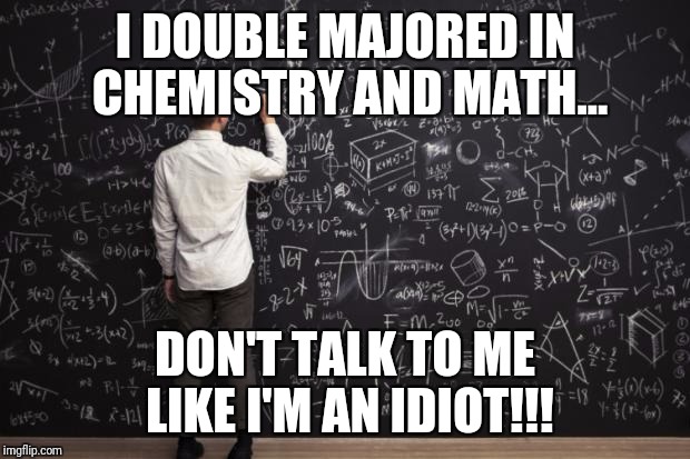 Math | I DOUBLE MAJORED IN CHEMISTRY AND MATH... DON'T TALK TO ME LIKE I'M AN IDIOT!!! | image tagged in math | made w/ Imgflip meme maker
