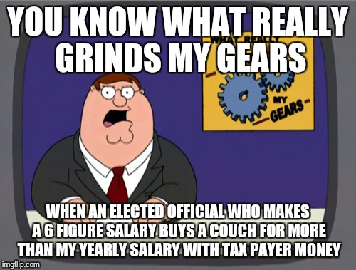 Peter Griffin News Meme | YOU KNOW WHAT REALLY GRINDS MY GEARS; WHEN AN ELECTED OFFICIAL WHO MAKES A 6 FIGURE SALARY BUYS A COUCH FOR MORE THAN MY YEARLY SALARY WITH TAX PAYER MONEY | image tagged in memes,peter griffin news | made w/ Imgflip meme maker