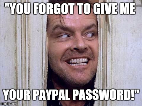 Jack Nicholson here's johnny | "YOU FORGOT TO GIVE ME; YOUR PAYPAL PASSWORD!" | image tagged in jack nicholson here's johnny | made w/ Imgflip meme maker