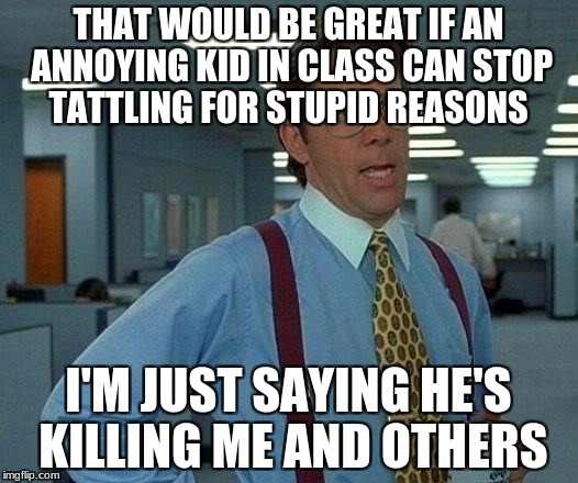 That Would Be Great Meme | THAT WOULD BE GREAT IF AN ANNOYING KID IN CLASS CAN STOP TATTLING FOR STUPID REASONS; I'M JUST SAYING HE'S KILLING ME AND OTHERS | image tagged in memes,that would be great | made w/ Imgflip meme maker