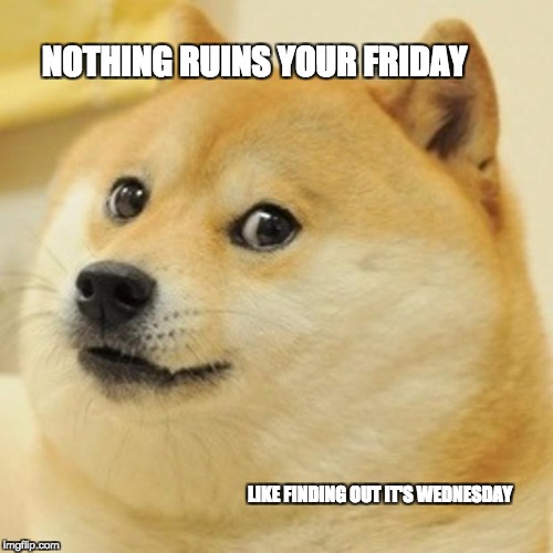 Doge Meme | NOTHING RUINS YOUR FRIDAY; LIKE FINDING OUT IT'S WEDNESDAY | image tagged in memes,doge | made w/ Imgflip meme maker