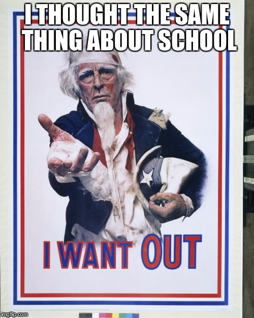 I THOUGHT THE SAME THING ABOUT SCHOOL | image tagged in i want out | made w/ Imgflip meme maker