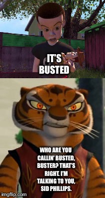 Master Tigress vs Sid Philips | IT’S BUSTED; WHO ARE YOU CALLIN’ BUSTED, BUSTER? THAT’S RIGHT. I’M TALKING TO YOU, SID PHILLIPS. | image tagged in funny memes | made w/ Imgflip meme maker