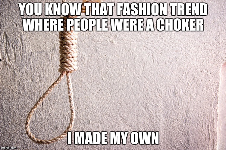 noose | YOU KNOW THAT FASHION TREND WHERE PEOPLE WERE A CHOKER; I MADE MY OWN | image tagged in noose | made w/ Imgflip meme maker