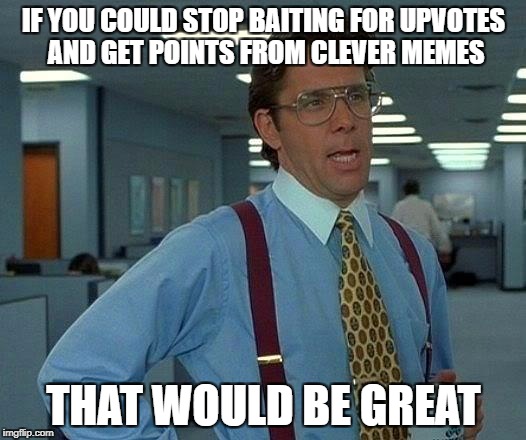 That Would Be Great Meme | IF YOU COULD STOP BAITING FOR UPVOTES AND GET POINTS FROM CLEVER MEMES THAT WOULD BE GREAT | image tagged in memes,that would be great | made w/ Imgflip meme maker