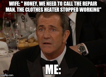 Confused Mel Gibson Meme | WIFE: " HONEY, WE NEED TO CALL THE REPAIR MAN. THE CLOTHES HEATER STOPPED WORKING"; ME: | image tagged in memes,confused mel gibson,aka clothes dryer,too stupid to make up,don't tell my wife i made this she will kill me | made w/ Imgflip meme maker