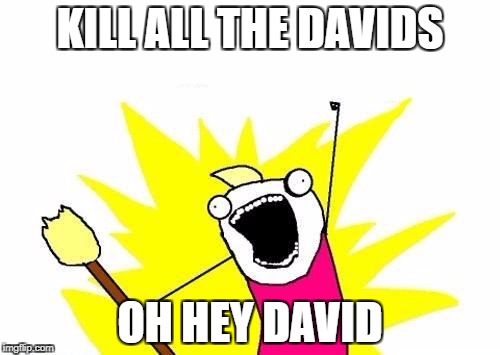 X All The Y Meme | KILL ALL THE DAVIDS; OH HEY DAVID | image tagged in memes,x all the y | made w/ Imgflip meme maker