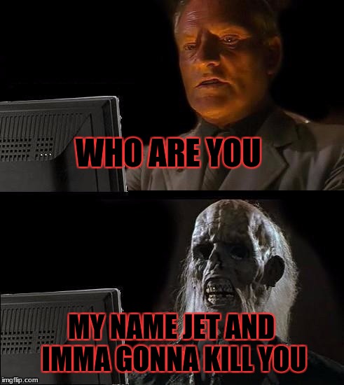 I'll Just Wait Here Meme | WHO ARE YOU; MY NAME JET AND IMMA GONNA KILL YOU | image tagged in memes,ill just wait here | made w/ Imgflip meme maker
