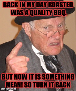 Back In My Day Meme | BACK IN MY DAY ROASTED WAS A QUALITY BBQ. BUT NOW IT IS SOMETHING MEAN! SO TURN IT BACK | image tagged in memes,back in my day | made w/ Imgflip meme maker