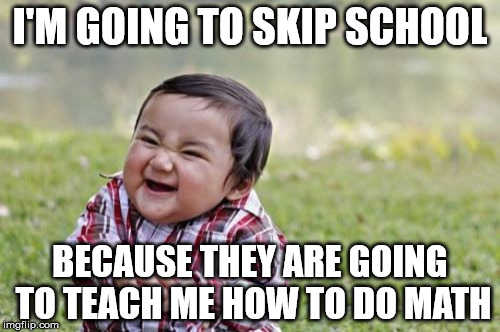 Evil Toddler | I'M GOING TO SKIP SCHOOL; BECAUSE THEY ARE GOING TO TEACH ME HOW TO DO MATH | image tagged in memes,evil toddler | made w/ Imgflip meme maker