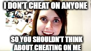 I DON'T CHEAT ON ANYONE SO YOU SHOULDN'T THINK ABOUT CHEATING ON ME | made w/ Imgflip meme maker