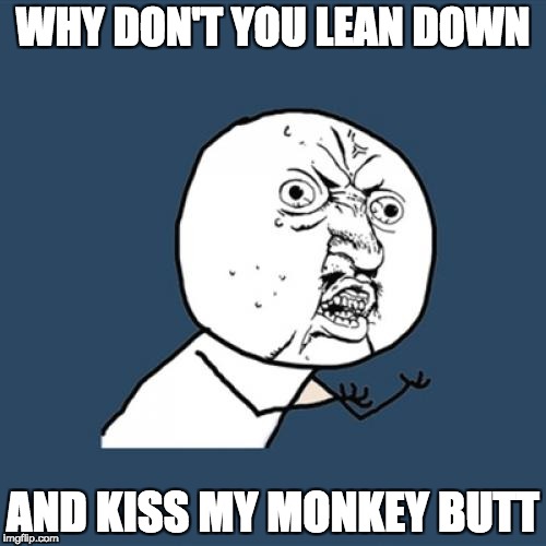 Y U No | WHY DON'T YOU LEAN DOWN; AND KISS MY MONKEY BUTT | image tagged in memes,y u no | made w/ Imgflip meme maker