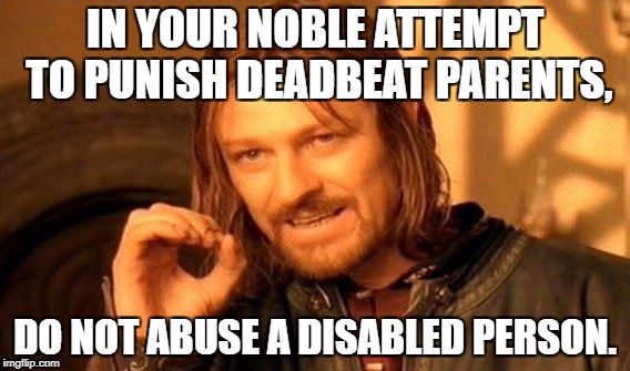 One Does Not Simply | IN YOUR NOBLE ATTEMPT TO PUNISH DEADBEAT PARENTS, DO NOT ABUSE A DISABLED PERSON. | image tagged in memes,one does not simply | made w/ Imgflip meme maker