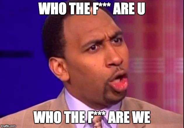 Stephen A Smith | WHO THE F*** ARE U; WHO THE F*** ARE WE | image tagged in stephen a smith | made w/ Imgflip meme maker