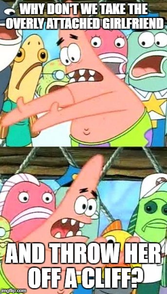 Put It Somewhere Else Patrick Meme | WHY DON'T WE TAKE THE OVERLY ATTACHED GIRLFRIEND AND THROW HER OFF A CLIFF? | image tagged in memes,put it somewhere else patrick | made w/ Imgflip meme maker