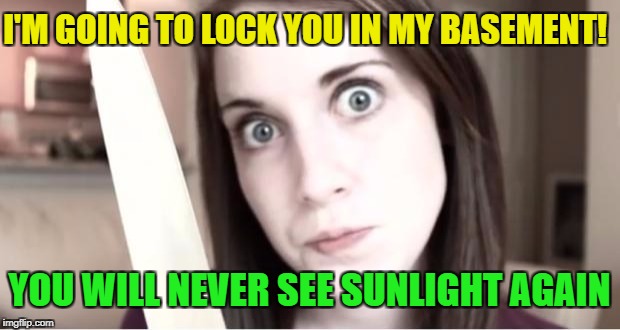 YOU WILL NEVER SEE SUNLIGHT AGAIN I'M GOING TO LOCK YOU IN MY BASEMENT! | made w/ Imgflip meme maker