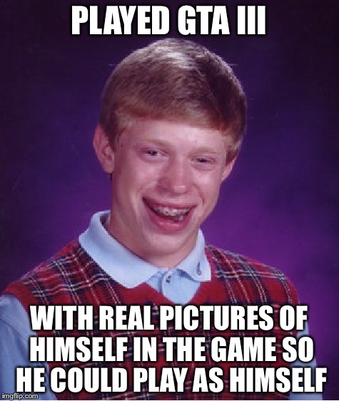 Bad Luck Brian Meme | PLAYED GTA III WITH REAL PICTURES OF HIMSELF IN THE GAME SO HE COULD PLAY AS HIMSELF | image tagged in memes,bad luck brian | made w/ Imgflip meme maker