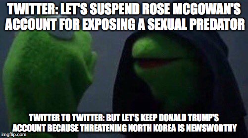 kermit me to me | TWITTER: LET'S SUSPEND ROSE MCGOWAN'S ACCOUNT FOR EXPOSING A SEXUAL PREDATOR; TWITTER TO TWITTER: BUT LET'S KEEP DONALD TRUMP'S ACCOUNT BECAUSE THREATENING NORTH KOREA IS NEWSWORTHY | image tagged in kermit me to me | made w/ Imgflip meme maker