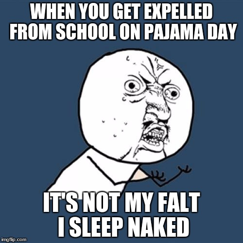 Y U No Meme | WHEN YOU GET EXPELLED FROM SCHOOL ON PAJAMA DAY; IT'S NOT MY FALT I SLEEP NAKED | image tagged in memes,y u no | made w/ Imgflip meme maker