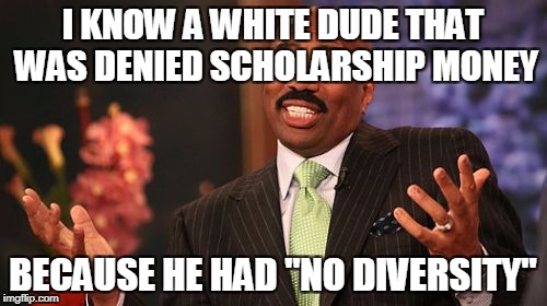 Steve Harvey Meme | I KNOW A WHITE DUDE THAT WAS DENIED SCHOLARSHIP MONEY BECAUSE HE HAD "NO DIVERSITY" | image tagged in memes,steve harvey | made w/ Imgflip meme maker