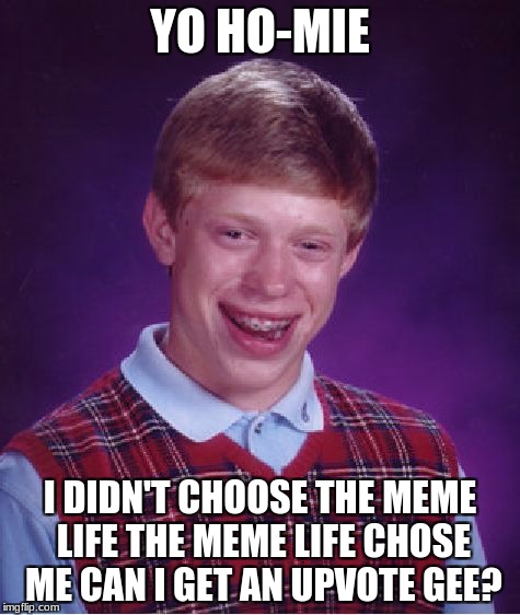 Bad Luck Brian | YO HO-MIE; I DIDN'T CHOOSE THE MEME LIFE THE MEME LIFE CHOSE ME CAN I GET AN UPVOTE GEE? | image tagged in memes,bad luck brian,meme life,gangsta | made w/ Imgflip meme maker