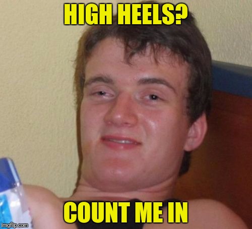 10 Guy Meme | HIGH HEELS? COUNT ME IN | image tagged in memes,10 guy | made w/ Imgflip meme maker