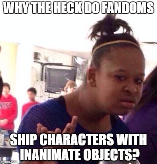 Black Girl Wat | WHY THE HECK DO FANDOMS; SHIP CHARACTERS WITH INANIMATE OBJECTS? | image tagged in memes,black girl wat | made w/ Imgflip meme maker