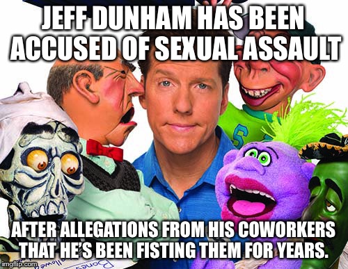 Jeff Dunham accused of sexual assault.. |  JEFF DUNHAM HAS BEEN ACCUSED OF SEXUAL ASSAULT; AFTER ALLEGATIONS FROM HIS COWORKERS THAT HE’S BEEN FISTING THEM FOR YEARS. | image tagged in jeff dunham,jeff dunham walter,funny,comedy,jokes | made w/ Imgflip meme maker