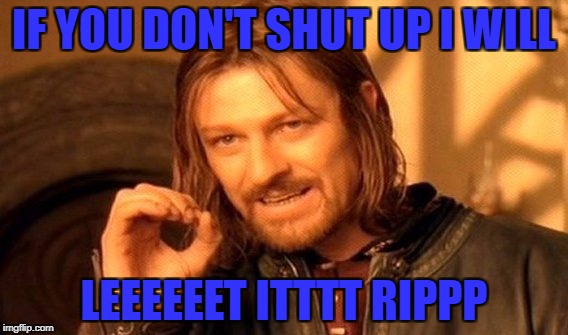 One Does Not Simply Meme | IF YOU DON'T SHUT UP I WILL; LEEEEEET ITTTT RIPPP | image tagged in memes,one does not simply | made w/ Imgflip meme maker