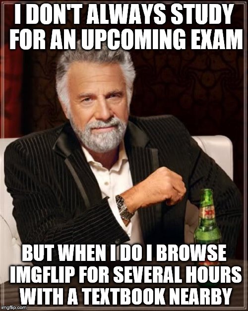 The Most Interesting Man In The World Meme | I DON'T ALWAYS STUDY FOR AN UPCOMING EXAM; BUT WHEN I DO I BROWSE IMGFLIP FOR SEVERAL HOURS WITH A TEXTBOOK NEARBY | image tagged in memes,the most interesting man in the world | made w/ Imgflip meme maker