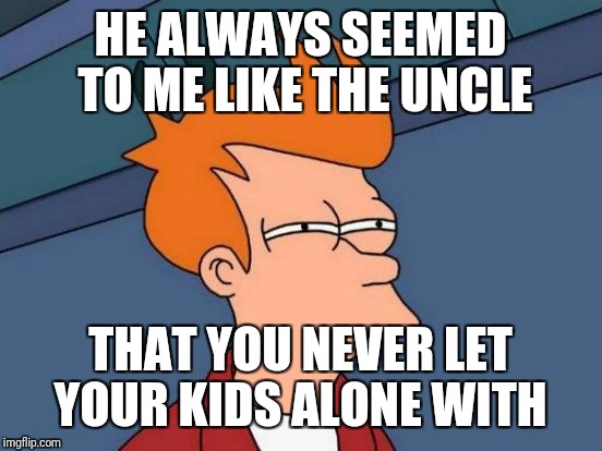 Futurama Fry Meme | HE ALWAYS SEEMED TO ME LIKE THE UNCLE THAT YOU NEVER LET YOUR KIDS ALONE WITH | image tagged in memes,futurama fry | made w/ Imgflip meme maker