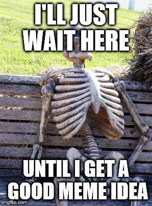 Waiting Skeleton Meme | I'LL JUST WAIT HERE; UNTIL I GET A GOOD MEME IDEA | image tagged in memes,waiting skeleton | made w/ Imgflip meme maker