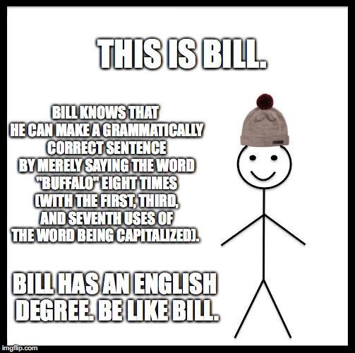 Bill the English Professor | THIS IS BILL. BILL KNOWS THAT HE CAN MAKE A GRAMMATICALLY CORRECT SENTENCE BY MERELY SAYING THE WORD "BUFFALO" EIGHT TIMES (WITH THE FIRST, THIRD, AND SEVENTH USES OF THE WORD BEING CAPITALIZED). BILL HAS AN ENGLISH DEGREE. BE LIKE BILL. | image tagged in memes,be like bill | made w/ Imgflip meme maker