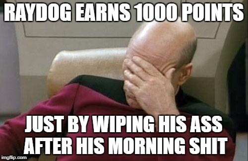 Captain Picard Facepalm Meme | RAYDOG EARNS 1000 POINTS JUST BY WIPING HIS ASS AFTER HIS MORNING SHIT | image tagged in memes,captain picard facepalm | made w/ Imgflip meme maker