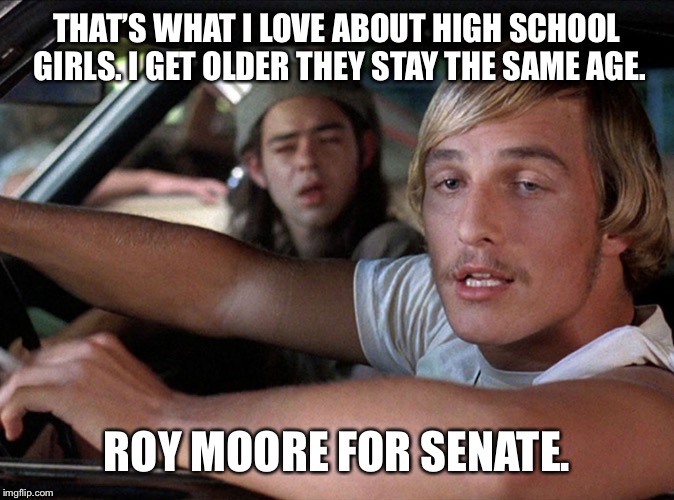 Dazed & Confused Wooderson | THAT’S WHAT I LOVE ABOUT HIGH SCHOOL GIRLS. I GET OLDER THEY STAY THE SAME AGE. ROY MOORE FOR SENATE. | image tagged in dazed  confused wooderson | made w/ Imgflip meme maker