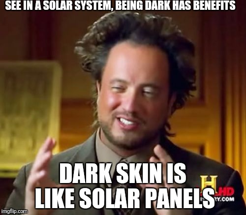 Ancient Aliens Meme | SEE IN A SOLAR SYSTEM, BEING DARK HAS BENEFITS; DARK SKIN IS LIKE SOLAR PANELS | image tagged in memes,ancient aliens | made w/ Imgflip meme maker