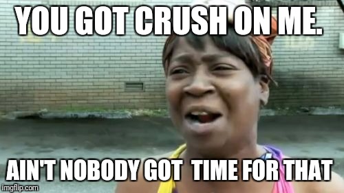 Ain't Nobody Got Time For That | YOU GOT CRUSH ON ME. AIN'T NOBODY GOT  TIME FOR THAT | image tagged in memes,aint nobody got time for that,crush,relationships,rejected | made w/ Imgflip meme maker