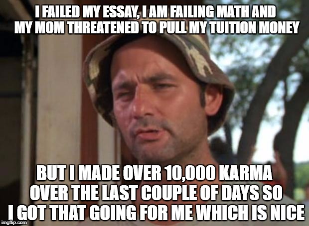 So I Got That Goin For Me Which Is Nice Meme | I FAILED MY ESSAY, I AM FAILING MATH AND MY MOM THREATENED TO PULL MY TUITION MONEY; BUT I MADE OVER 10,000 KARMA OVER THE LAST COUPLE OF DAYS SO I GOT THAT GOING FOR ME WHICH IS NICE | image tagged in memes,so i got that goin for me which is nice | made w/ Imgflip meme maker
