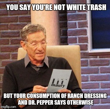 Maury Lie Detector | YOU SAY YOU'RE NOT WHITE TRASH; BUT YOUR CONSUMPTION OF RANCH DRESSING AND DR. PEPPER SAYS OTHERWISE | image tagged in memes,maury lie detector | made w/ Imgflip meme maker