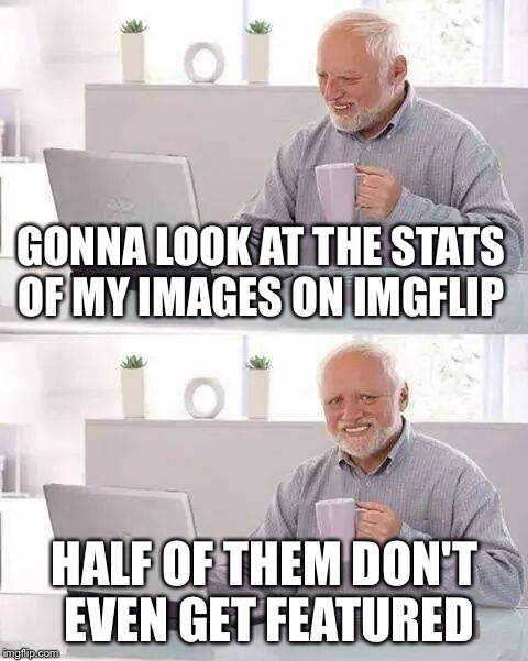Hide the Pain Harold Meme | GONNA LOOK AT THE STATS OF MY IMAGES ON IMGFLIP; HALF OF THEM DON'T EVEN GET FEATURED | image tagged in memes,hide the pain harold | made w/ Imgflip meme maker