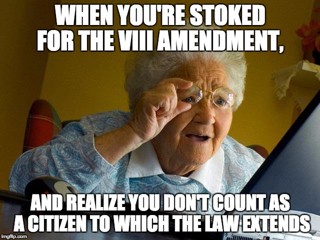 Grandma Finds The Internet Meme | WHEN YOU'RE STOKED FOR THE VIII AMENDMENT, AND REALIZE YOU DON'T COUNT AS A CITIZEN TO WHICH THE LAW EXTENDS | image tagged in memes,grandma finds the internet | made w/ Imgflip meme maker