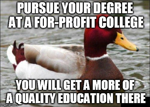 Malicious Advice Mallard Meme | PURSUE YOUR DEGREE AT A FOR-PROFIT COLLEGE; YOU WILL GET A MORE OF A QUALITY EDUCATION THERE | image tagged in memes,malicious advice mallard | made w/ Imgflip meme maker