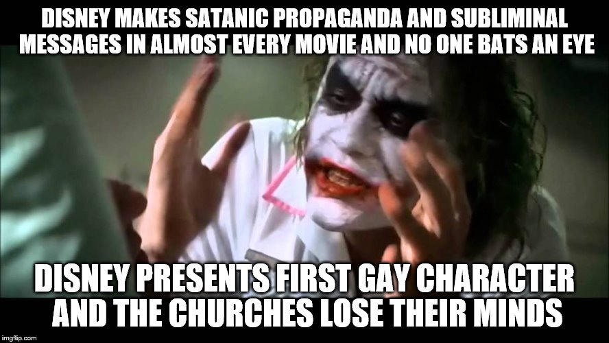 Joker nobody bats an eye | DISNEY MAKES SATANIC PROPAGANDA AND SUBLIMINAL MESSAGES IN ALMOST EVERY MOVIE AND NO ONE BATS AN EYE; DISNEY PRESENTS FIRST GAY CHARACTER AND THE CHURCHES LOSE THEIR MINDS | image tagged in joker nobody bats an eye | made w/ Imgflip meme maker
