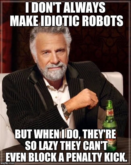The Most Interesting Man In The World Meme | I DON'T ALWAYS MAKE IDIOTIC ROBOTS BUT WHEN I DO, THEY'RE SO LAZY THEY CAN'T EVEN BLOCK A PENALTY KICK. | image tagged in memes,the most interesting man in the world | made w/ Imgflip meme maker
