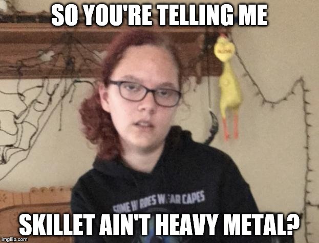So You're Telling Me... (NobleLyd) | SO YOU'RE TELLING ME; SKILLET AIN'T HEAVY METAL? | image tagged in so you're telling me noblelyd | made w/ Imgflip meme maker