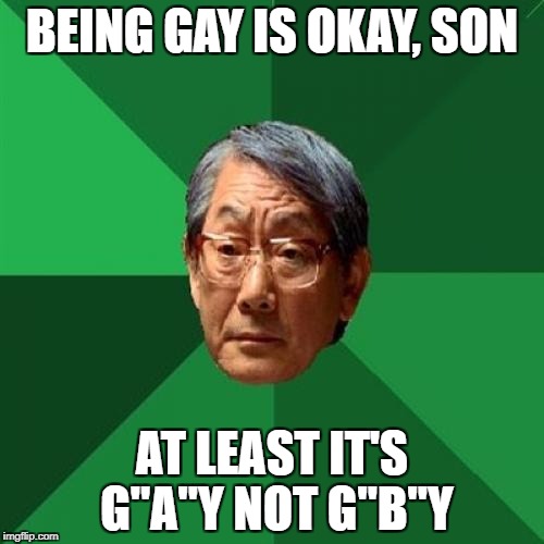 High Expectations Asian Father | BEING GAY IS OKAY, SON; AT LEAST IT'S G"A"Y NOT G"B"Y | image tagged in memes,high expectations asian father | made w/ Imgflip meme maker